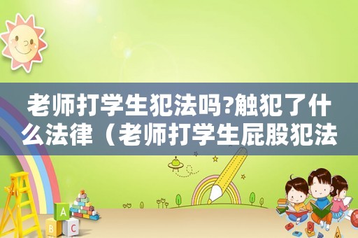 老師打學生犯法嗎?觸犯了什么法律（老師打學生屁股犯法嗎）