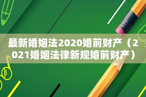 最新婚姻法2020婚前財產（2021婚姻法律新規婚前財產）