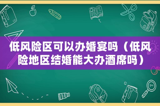 低風險區可以辦婚宴嗎（低風險地區結婚能大辦酒席嗎）