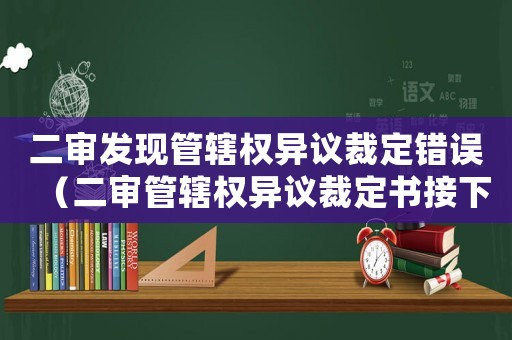 二審發現管轄權異議裁定錯誤（二審管轄權異議裁定書接下來怎么辦）