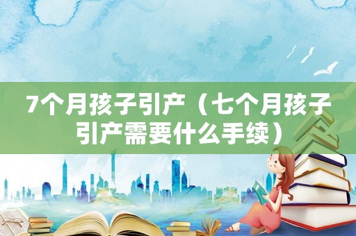 7個(gè)月孩子引產(chǎn)（七個(gè)月孩子引產(chǎn)需要什么手續(xù)）