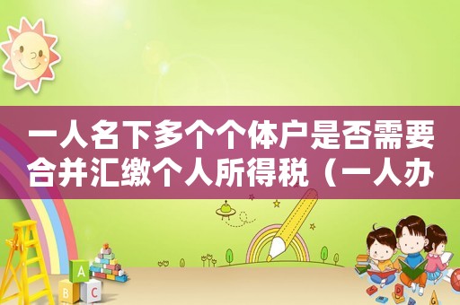 一人名下多個個體戶是否需要合并匯繳個人所得稅（一人辦多個個體工商戶稅務(wù)）