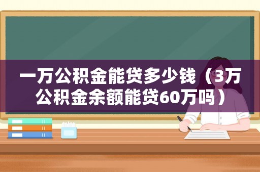 一萬公積金能貸多少錢（3萬公積金余額能貸60萬嗎）