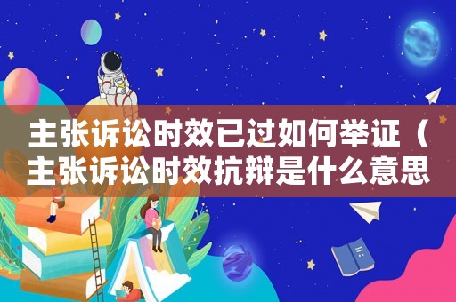 主張訴訟時效已過如何舉證（主張訴訟時效抗辯是什么意思）