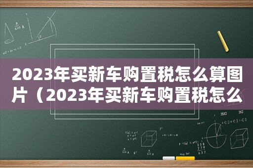 2023年買新車購置稅怎么算圖片（2023年買新車購置稅怎么算）