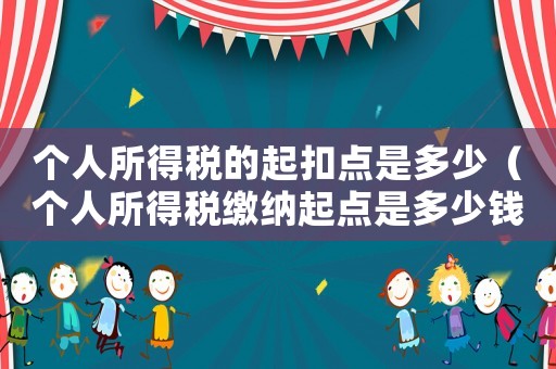 個人所得稅的起扣點是多少（個人所得稅繳納起點是多少錢一個月）
