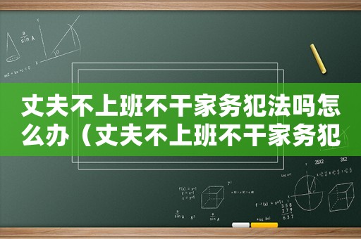 丈夫不上班不干家務犯法嗎怎么辦（丈夫不上班不干家務犯法嗎）