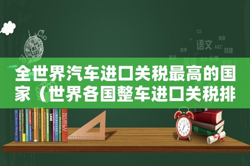 全世界汽車進口關稅最高的國家（世界各國整車進口關稅排行榜）