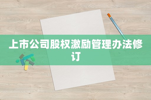 上市公司股權激勵管理辦法修訂