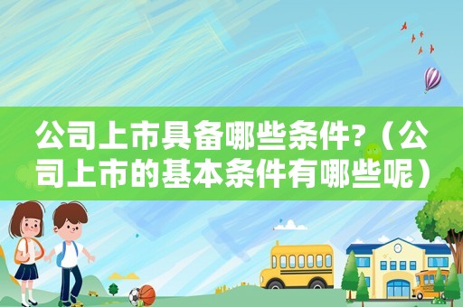 公司上市具備哪些條件?（公司上市的基本條件有哪些呢）