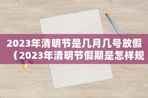 2023年清明節(jié)是幾月幾號放假（2023年清明節(jié)假期是怎樣規(guī)定的呢）
