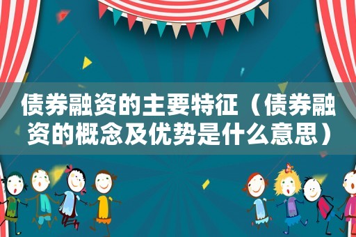 債券融資的主要特征（債券融資的概念及優(yōu)勢是什么意思）