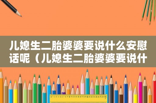 兒媳生二胎婆婆要說(shuō)什么安慰話(huà)呢（兒媳生二胎婆婆要說(shuō)什么安慰話(huà)）