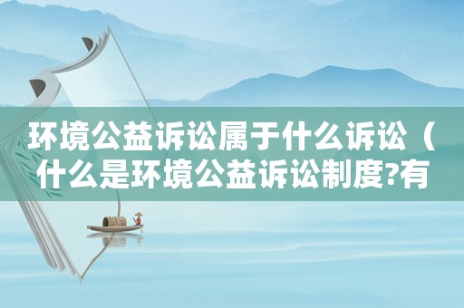 環(huán)境公益訴訟屬于什么訴訟（什么是環(huán)境公益訴訟制度?有何意義?）