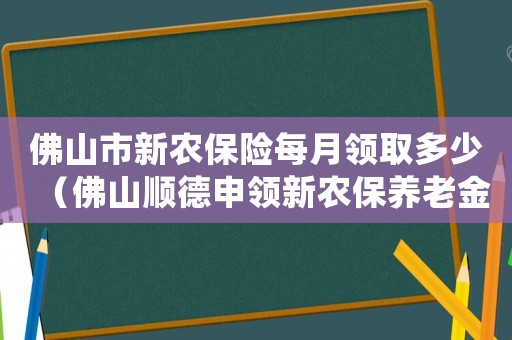 佛山市新農保險每月領取多少（佛山順德申領新農保養老金多少）