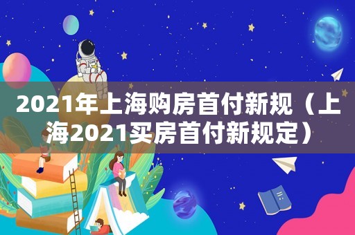 2021年上海購房首付新規（上海2021買房首付新規定）