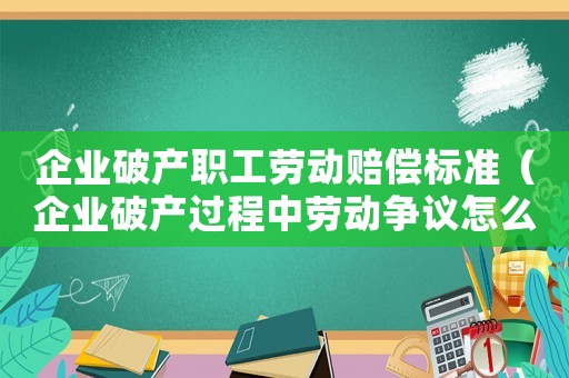 企業破產職工勞動賠償標準（企業破產過程中勞動爭議怎么解決）