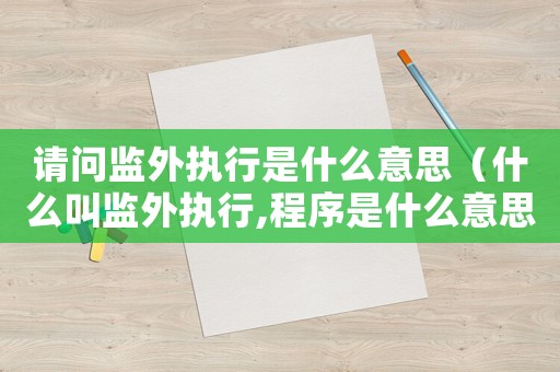 請(qǐng)問監(jiān)外執(zhí)行是什么意思（什么叫監(jiān)外執(zhí)行,程序是什么意思）