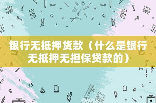 銀行無抵押貨款（什么是銀行無抵押無擔(dān)保貸款的）
