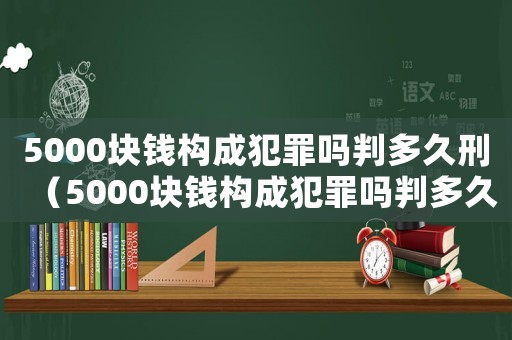 5000塊錢構成犯罪嗎判多久刑（5000塊錢構成犯罪嗎判多久）