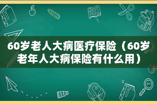 60歲老人大病醫(yī)療保險（60歲老年人大病保險有什么用）