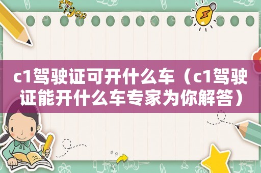 c1駕駛證可開什么車（c1駕駛證能開什么車專家為你解答）