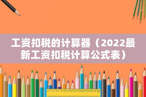 工資扣稅的計(jì)算器（2022最新工資扣稅計(jì)算公式表）
