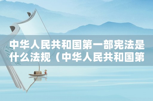 中華人民共和國第一部憲法是什么法規（中華人民共和國第一部憲法是什么法?）