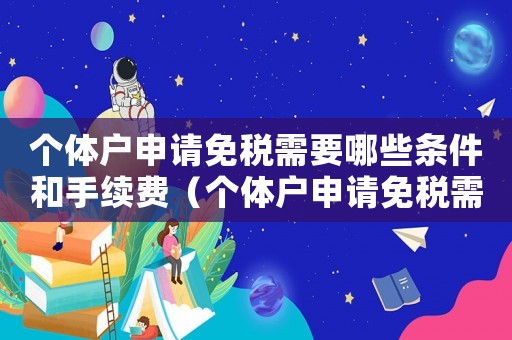個(gè)體戶申請(qǐng)免稅需要哪些條件和手續(xù)費(fèi)（個(gè)體戶申請(qǐng)免稅需要哪些條件和手續(xù)）
