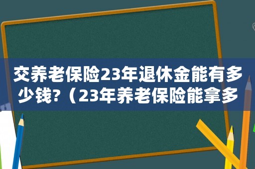 交養(yǎng)老保險23年退休金能有多少錢?（23年養(yǎng)老保險能拿多少一個月）