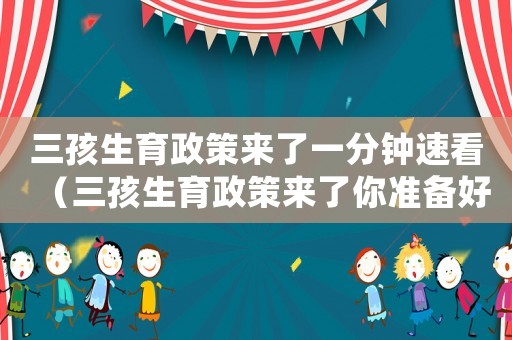 三孩生育政策來了一分鐘速看（三孩生育政策來了你準備好了嗎?）