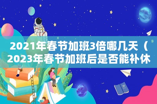 2021年春節加班3倍哪幾天（2023年春節加班后是否能補休假）