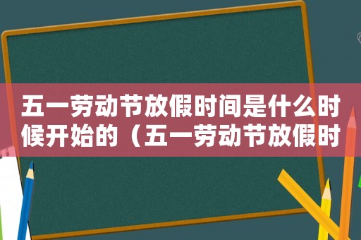五一勞動節放假時間是什么時候開始的（五一勞動節放假時間是什么時候）