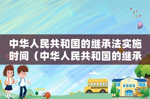 中華人民共和國的繼承法實施時間（中華人民共和國的繼承法實施時間）