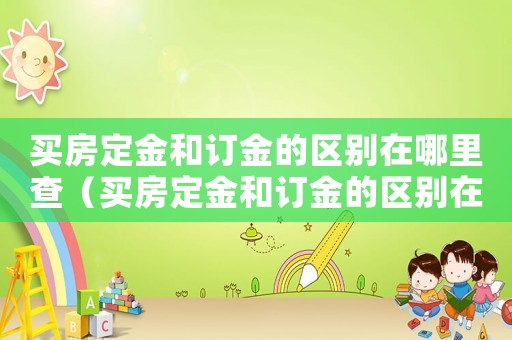 買房定金和訂金的區別在哪里查（買房定金和訂金的區別在哪里）