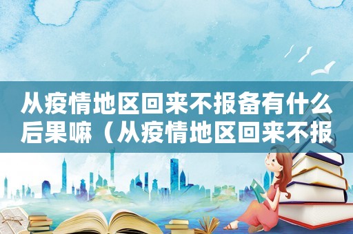 從疫情地區(qū)回來不報備有什么后果嘛（從疫情地區(qū)回來不報備有什么后果）