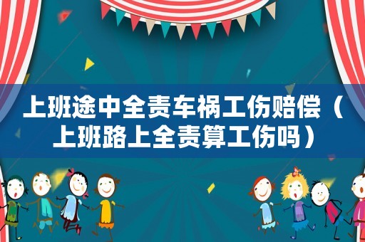 上班途中全責車禍工傷賠償（上班路上全責算工傷嗎）