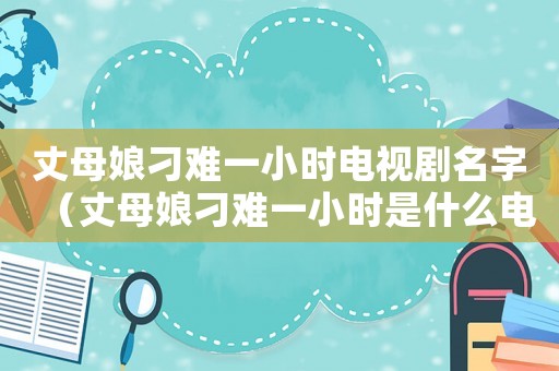 丈母娘刁難一小時電視劇名字（丈母娘刁難一小時是什么電視劇）