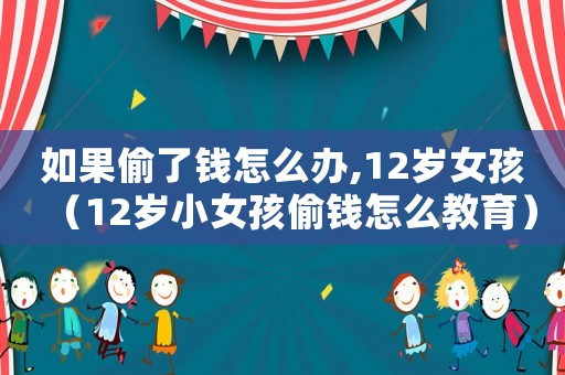 如果偷了錢怎么辦,12歲女孩（12歲小女孩偷錢怎么教育）