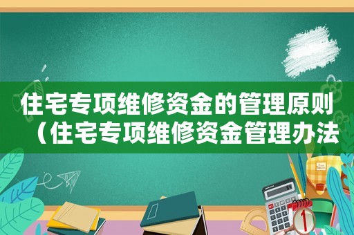 住宅專項維修資金的管理原則（住宅專項維修資金管理辦法是什么內容）