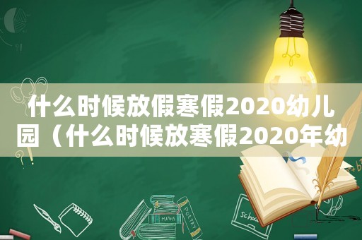 什么時(shí)候放假寒假2020幼兒園（什么時(shí)候放寒假2020年幼兒園）