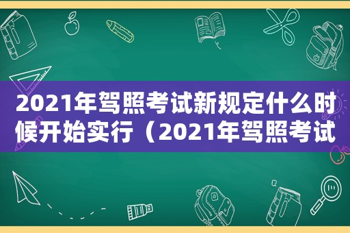 2021年駕照考試新規(guī)定什么時候開始實行（2021年駕照考試新規(guī)定）