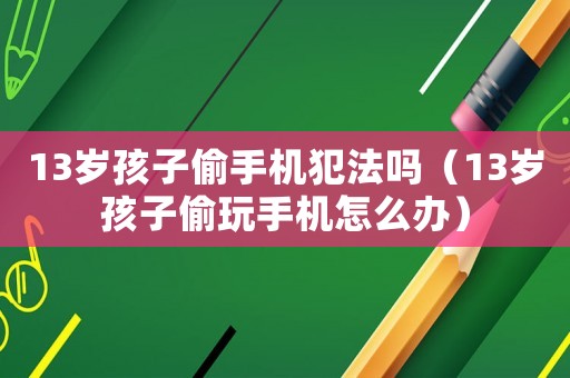 13歲孩子偷手機犯法嗎（13歲孩子偷玩手機怎么辦）