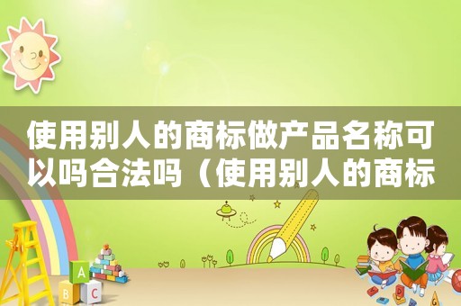 使用別人的商標(biāo)做產(chǎn)品名稱可以嗎合法嗎（使用別人的商標(biāo)做產(chǎn)品名稱可以嗎）