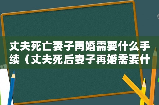 丈夫死亡妻子再婚需要什么手續（丈夫死后妻子再婚需要什么手續）