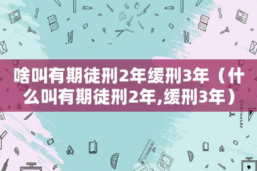 啥叫有期徒刑2年緩刑3年（什么叫有期徒刑2年,緩刑3年）