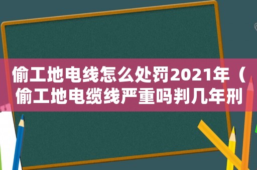 偷工地電線怎么處罰2021年（偷工地電纜線嚴(yán)重嗎判幾年刑）