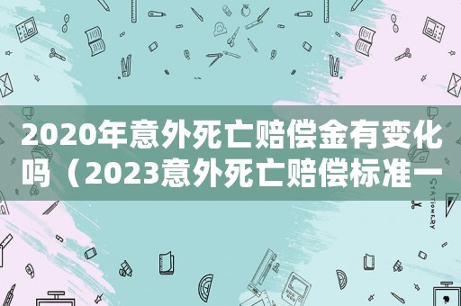 2020年意外死亡賠償金有變化嗎（2023意外死亡賠償標準一覽表）