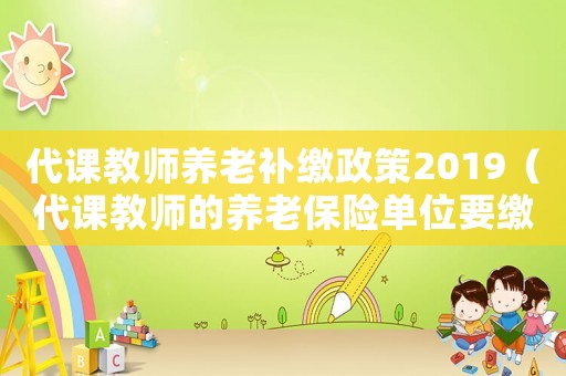 代課教師養老補繳政策2019（代課教師的養老保險單位要繳費嗎?）