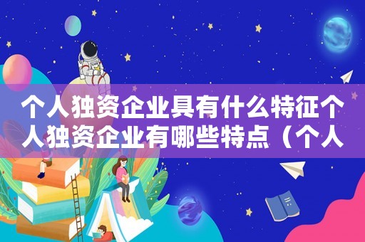 個人獨資企業具有什么特征個人獨資企業有哪些特點（個人獨資企業的特點是什么呢）